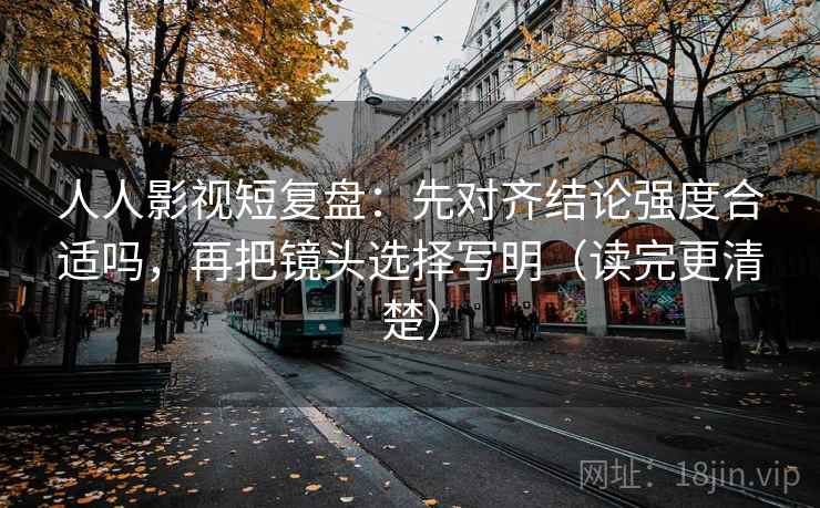 人人影视短复盘：先对齐结论强度合适吗，再把镜头选择写明（读完更清楚）