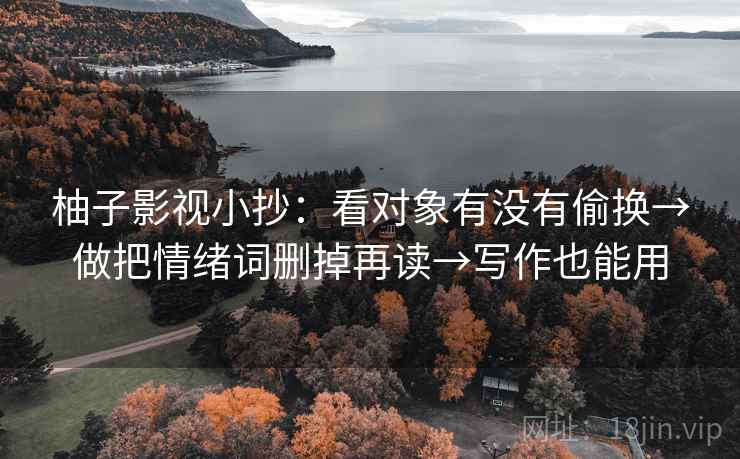 柚子影视小抄:看对象有没有偷换→做把情绪词删掉再读→写作也能用 柚子影视小抄:看对象有没有偷换→做把情绪词删掉再读→写作也能用