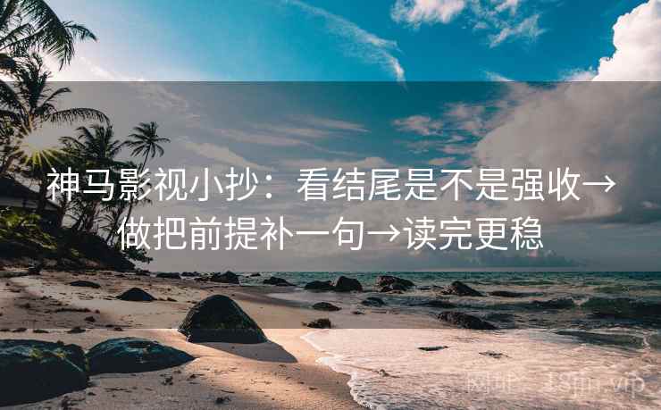神马影视小抄:看结尾是不是强收→做把前提补一句→读完更稳 神马影视小抄:看结尾是不是强收→做把前提补一句→读完更稳