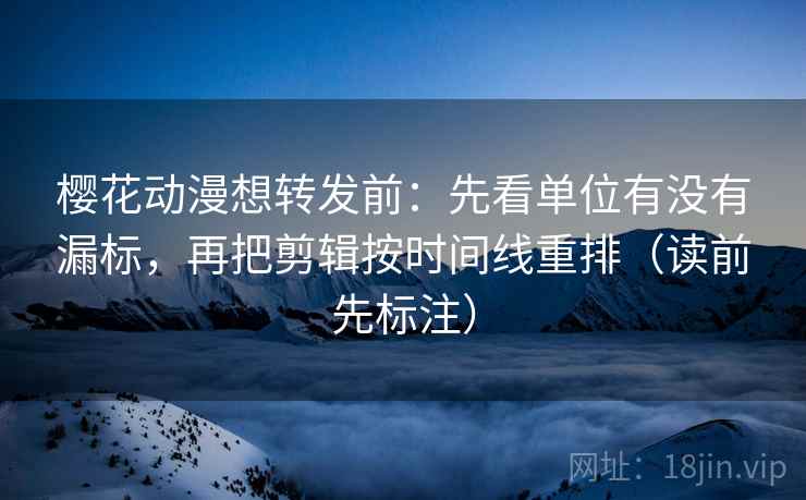 樱花动漫想转发前：先看单位有没有漏标，再把剪辑按时间线重排（读前先标注）