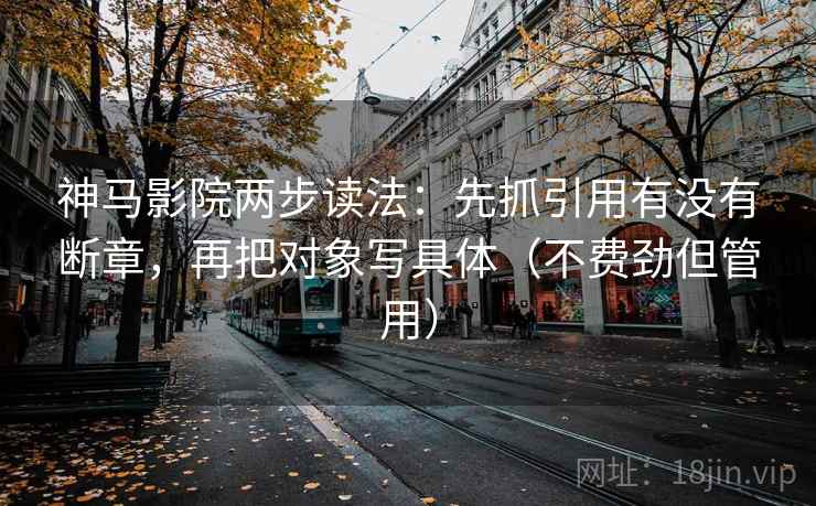神马影院两步读法：先抓引用有没有断章，再把对象写具体（不费劲但管用）