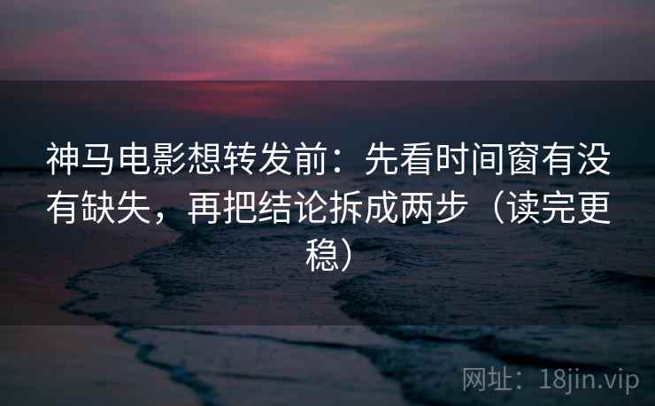 神马电影想转发前：先看时间窗有没有缺失，再把结论拆成两步（读完更稳）