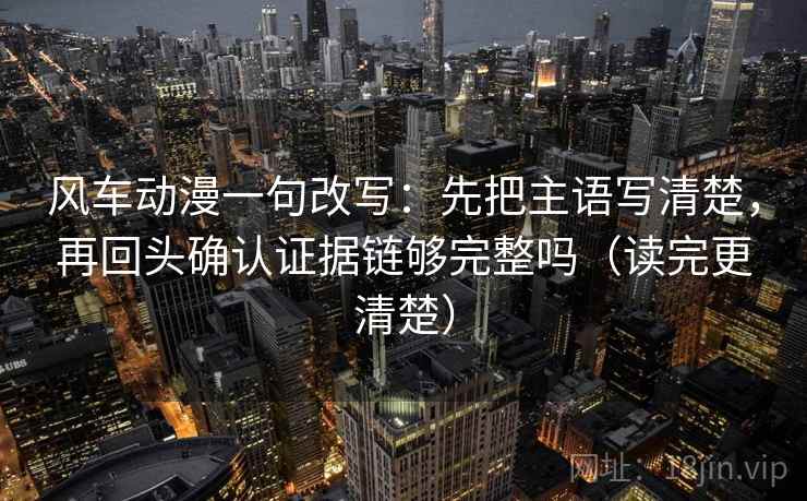 风车动漫一句改写：先把主语写清楚，再回头确认证据链够完整吗（读完更清楚）
