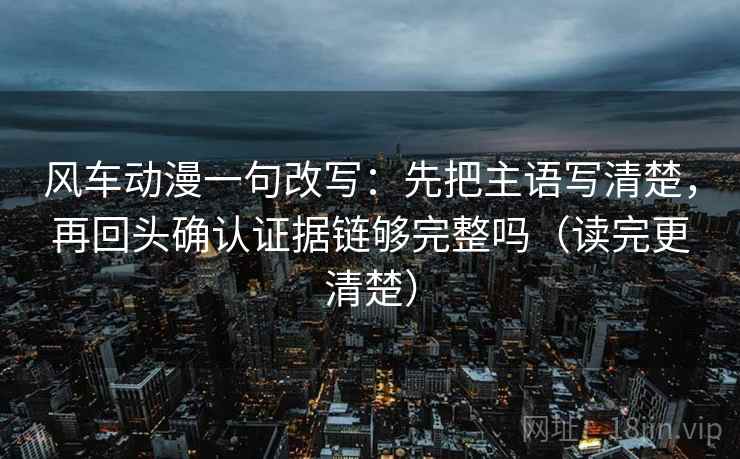 风车动漫一句改写：先把主语写清楚，再回头确认证据链够完整吗（读完更清楚）