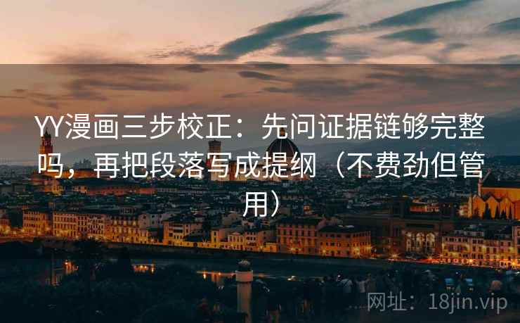 YY漫画三步校正：先问证据链够完整吗，再把段落写成提纲（不费劲但管用）