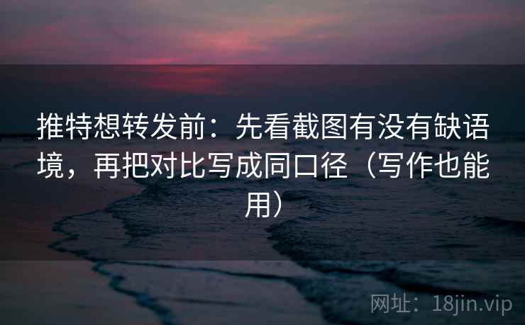 推特想转发前：先看截图有没有缺语境，再把对比写成同口径（写作也能用）