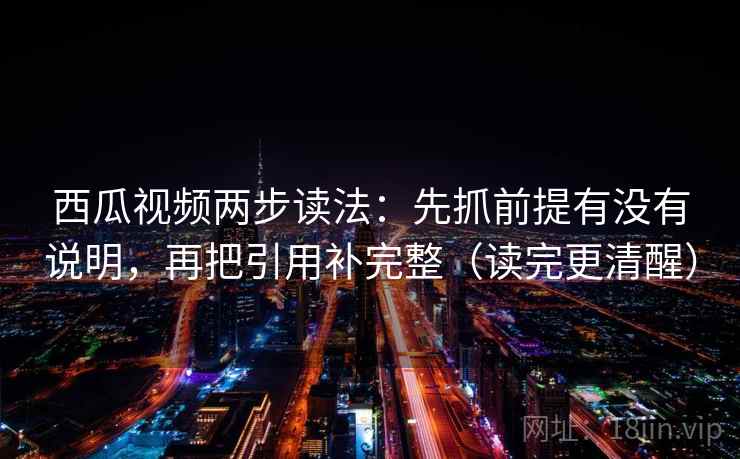 西瓜视频两步读法：先抓前提有没有说明，再把引用补完整（读完更清醒）