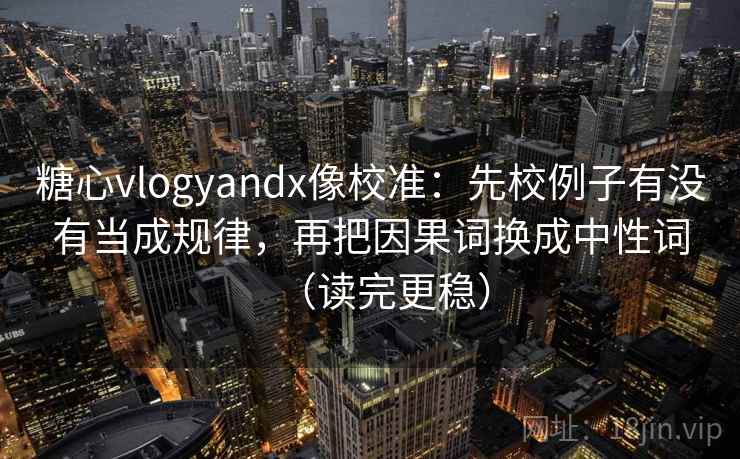 糖心vlogyandx像校准：先校例子有没有当成规律，再把因果词换成中性词（读完更稳）