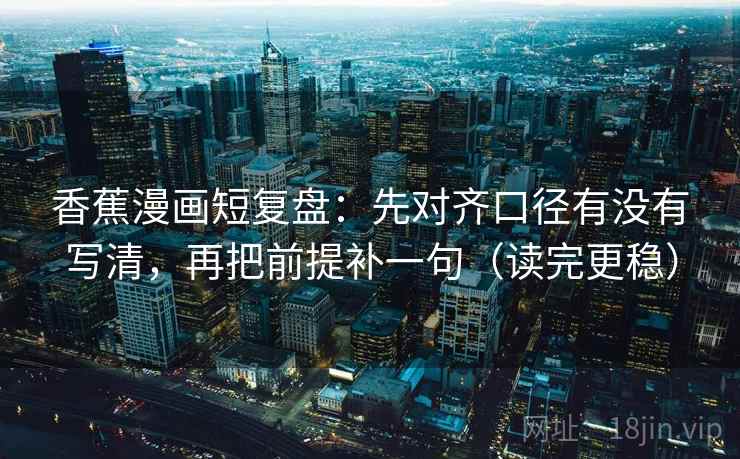 香蕉漫画短复盘：先对齐口径有没有写清，再把前提补一句（读完更稳）