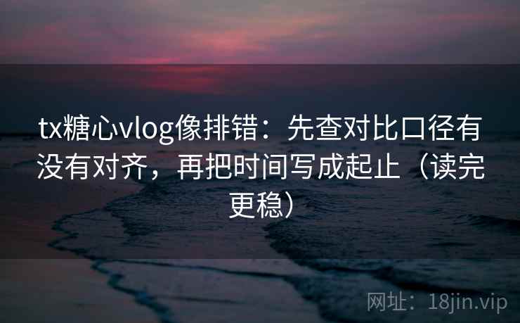 tx糖心vlog像排错：先查对比口径有没有对齐，再把时间写成起止（读完更稳）