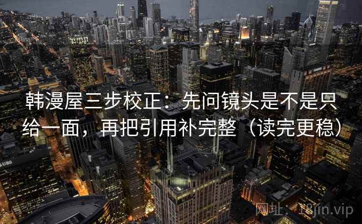 韩漫屋三步校正：先问镜头是不是只给一面，再把引用补完整（读完更稳）