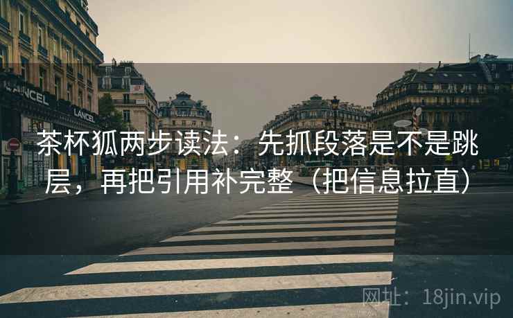 茶杯狐两步读法：先抓段落是不是跳层，再把引用补完整（把信息拉直）