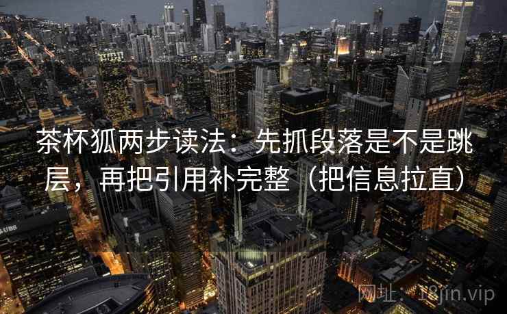 茶杯狐两步读法：先抓段落是不是跳层，再把引用补完整（把信息拉直）