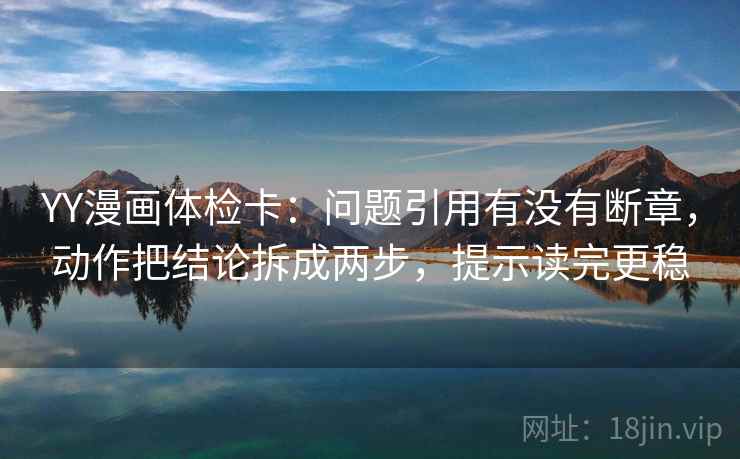 YY漫画体检卡：问题引用有没有断章，动作把结论拆成两步，提示读完更稳