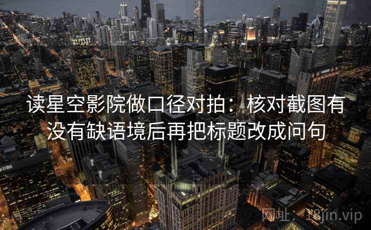 读星空影院做口径对拍：核对截图有没有缺语境后再把标题改成问句