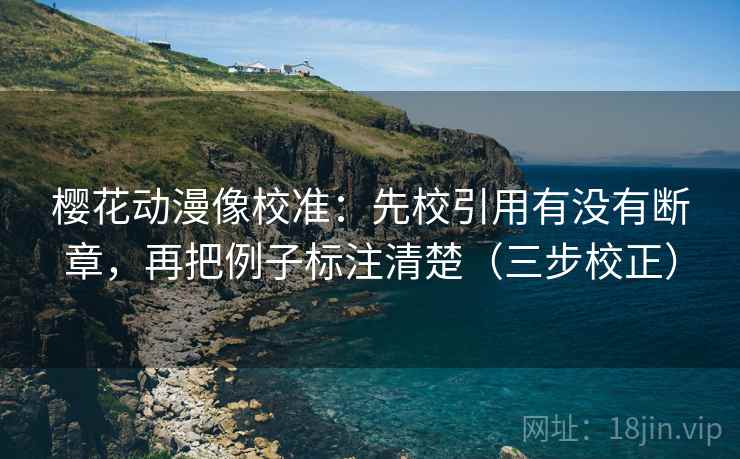 樱花动漫像校准：先校引用有没有断章，再把例子标注清楚（三步校正）