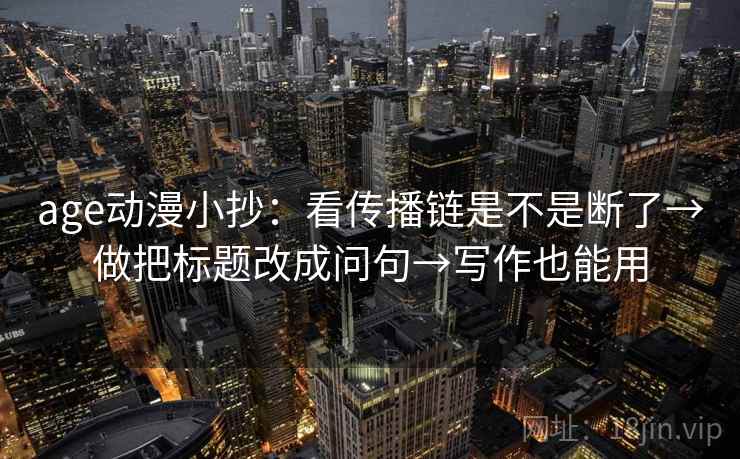 age动漫小抄：看传播链是不是断了→做把标题改成问句→写作也能用