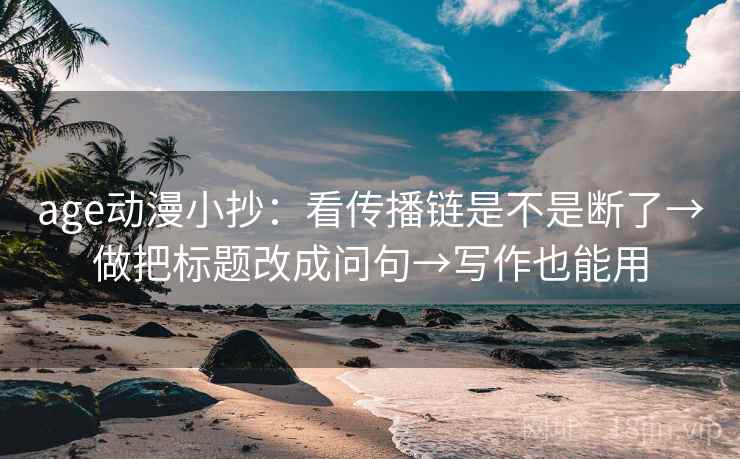 age动漫小抄：看传播链是不是断了→做把标题改成问句→写作也能用