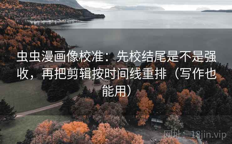虫虫漫画像校准：先校结尾是不是强收，再把剪辑按时间线重排（写作也能用）