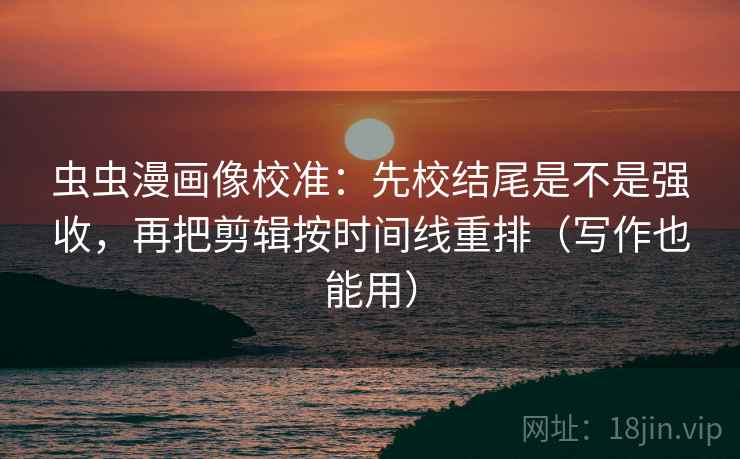虫虫漫画像校准：先校结尾是不是强收，再把剪辑按时间线重排（写作也能用）