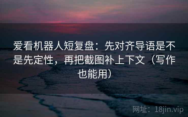 爱看机器人短复盘：先对齐导语是不是先定性，再把截图补上下文（写作也能用）