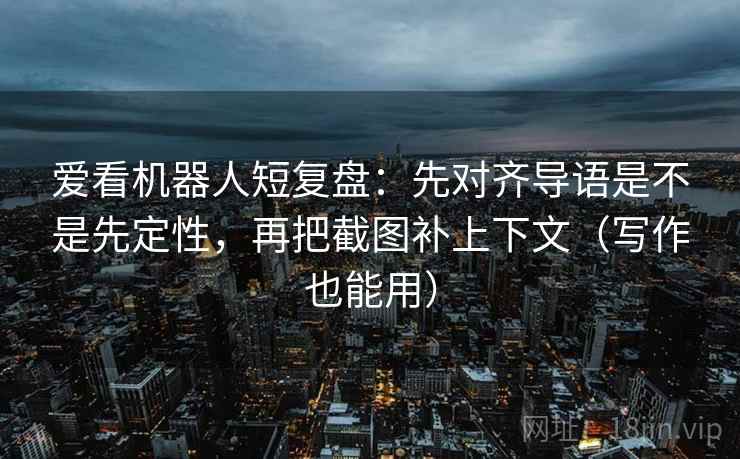 爱看机器人短复盘：先对齐导语是不是先定性，再把截图补上下文（写作也能用）