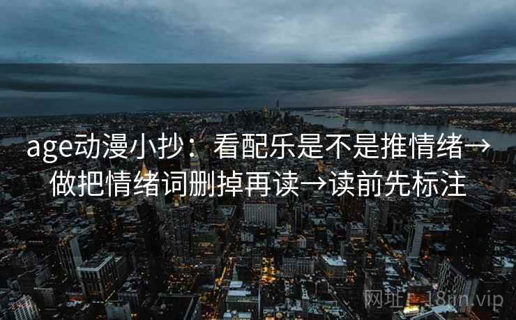 age动漫小抄：看配乐是不是推情绪→做把情绪词删掉再读→读前先标注