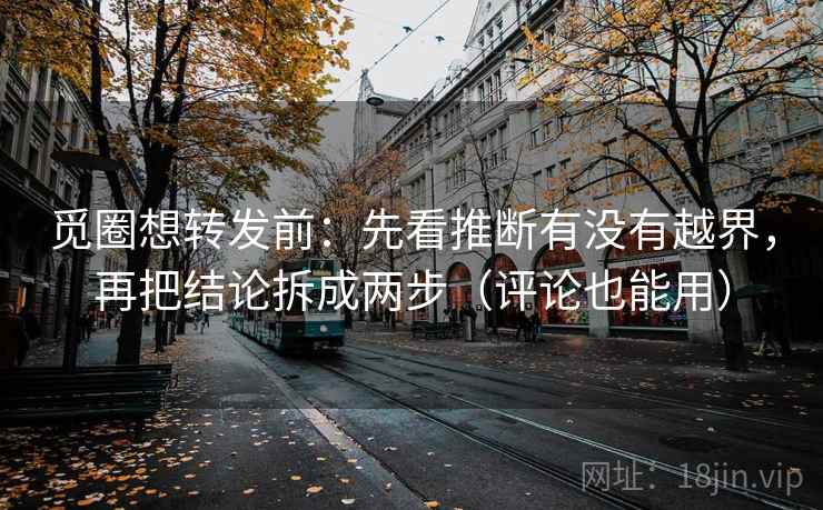 觅圈想转发前：先看推断有没有越界，再把结论拆成两步（评论也能用）