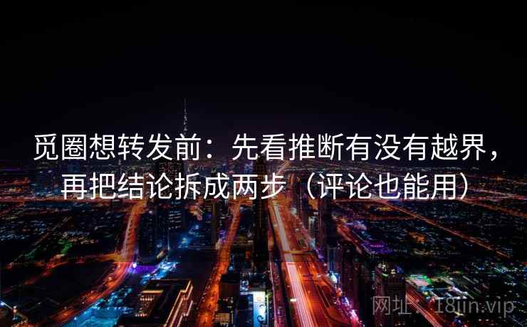 觅圈想转发前：先看推断有没有越界，再把结论拆成两步（评论也能用）