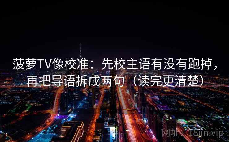 菠萝TV像校准：先校主语有没有跑掉，再把导语拆成两句（读完更清楚）