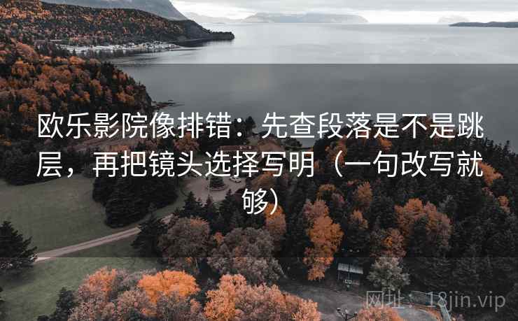 欧乐影院像排错：先查段落是不是跳层，再把镜头选择写明（一句改写就够）