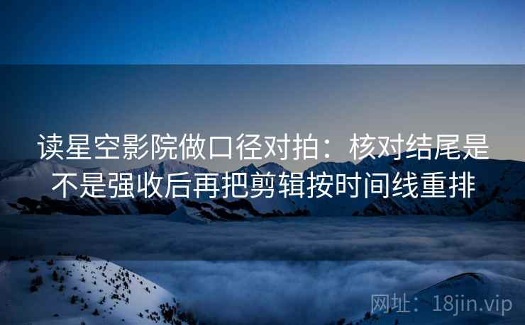 读星空影院做口径对拍：核对结尾是不是强收后再把剪辑按时间线重排
