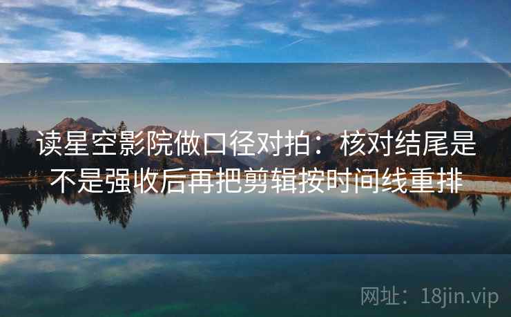 读星空影院做口径对拍：核对结尾是不是强收后再把剪辑按时间线重排