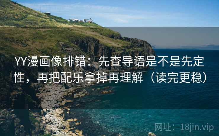 YY漫画像排错：先查导语是不是先定性，再把配乐拿掉再理解（读完更稳）