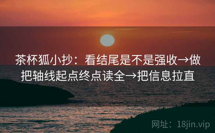 茶杯狐小抄：看结尾是不是强收→做把轴线起点终点读全→把信息拉直