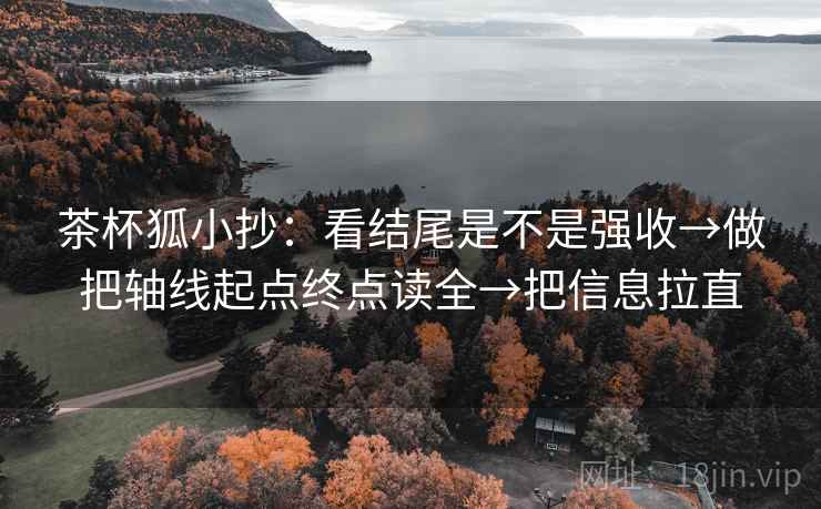 茶杯狐小抄：看结尾是不是强收→做把轴线起点终点读全→把信息拉直