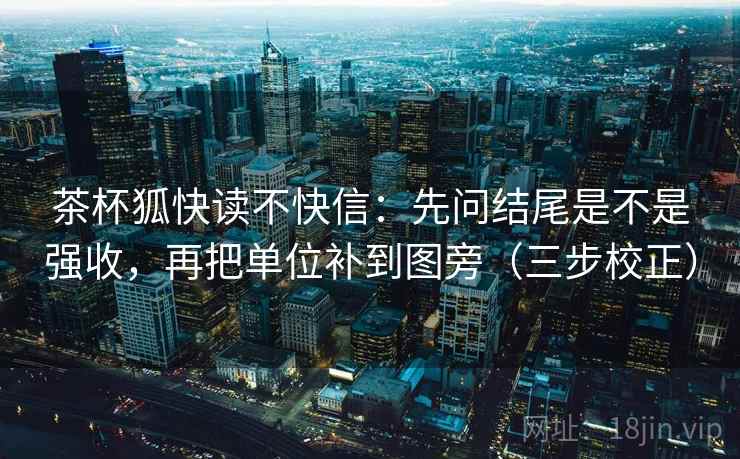 茶杯狐快读不快信：先问结尾是不是强收，再把单位补到图旁（三步校正）
