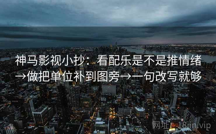 神马影视小抄：看配乐是不是推情绪→做把单位补到图旁→一句改写就够