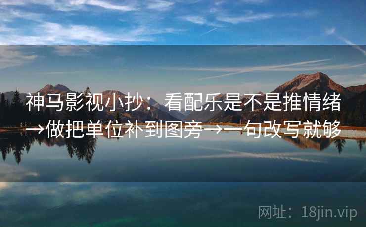 神马影视小抄：看配乐是不是推情绪→做把单位补到图旁→一句改写就够