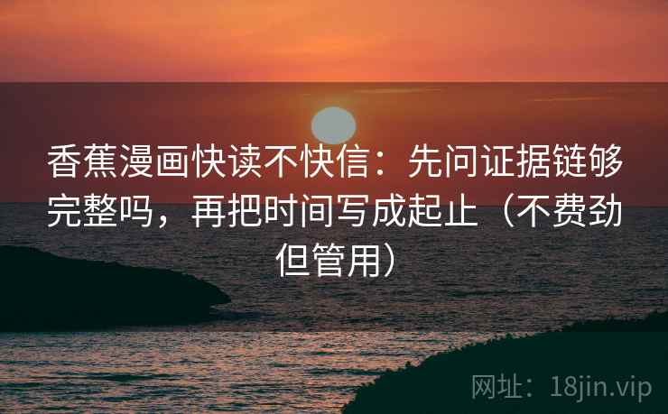 香蕉漫画快读不快信：先问证据链够完整吗，再把时间写成起止（不费劲但管用）