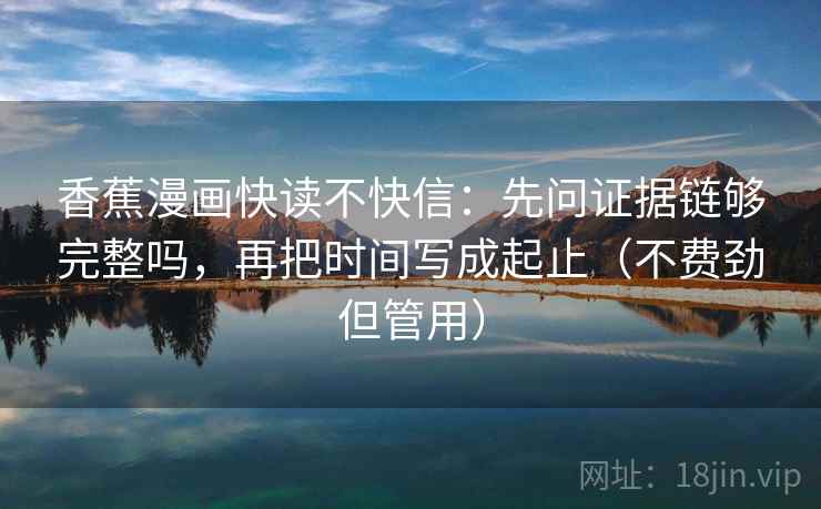 香蕉漫画快读不快信：先问证据链够完整吗，再把时间写成起止（不费劲但管用）