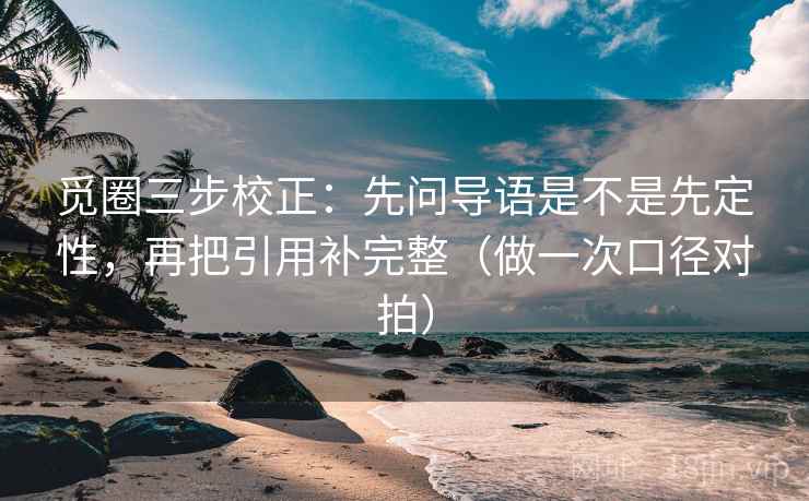 觅圈三步校正：先问导语是不是先定性，再把引用补完整（做一次口径对拍）