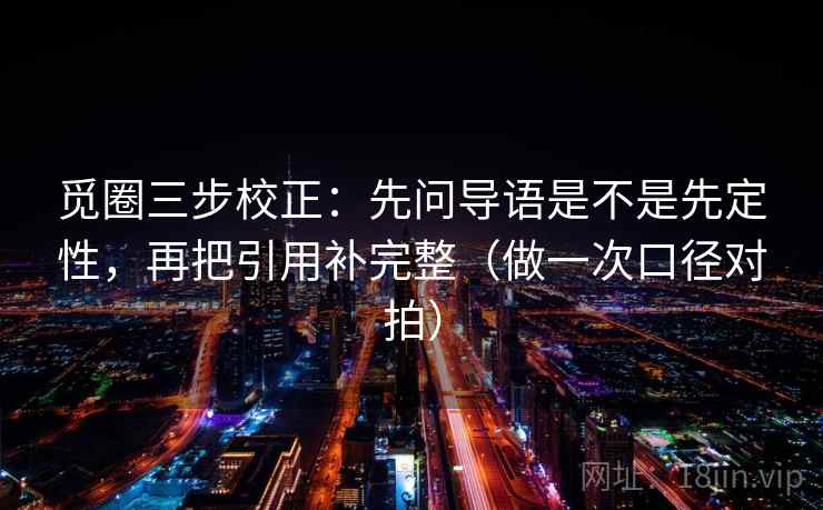 觅圈三步校正：先问导语是不是先定性，再把引用补完整（做一次口径对拍）