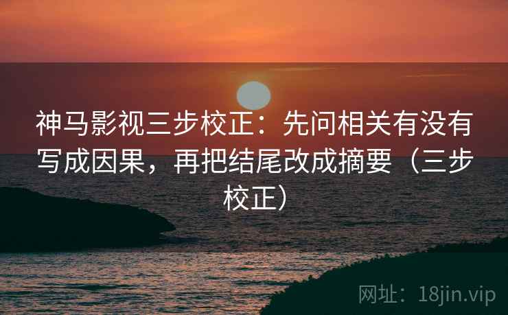 神马影视三步校正：先问相关有没有写成因果，再把结尾改成摘要（三步校正）