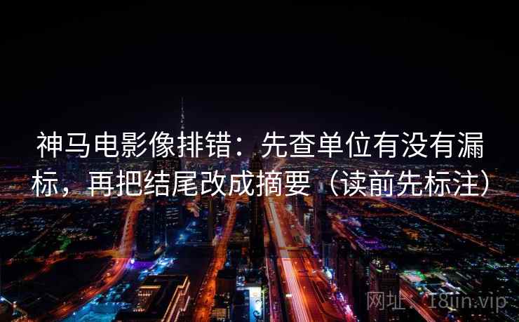 神马电影像排错：先查单位有没有漏标，再把结尾改成摘要（读前先标注）