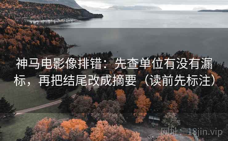 神马电影像排错：先查单位有没有漏标，再把结尾改成摘要（读前先标注）