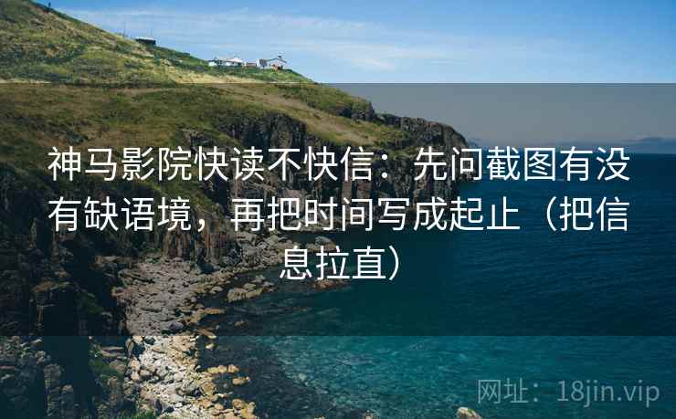 神马影院快读不快信：先问截图有没有缺语境，再把时间写成起止（把信息拉直）