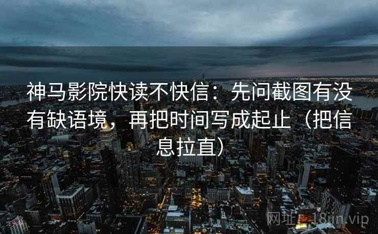 神马影院快读不快信：先问截图有没有缺语境，再把时间写成起止（把信息拉直）