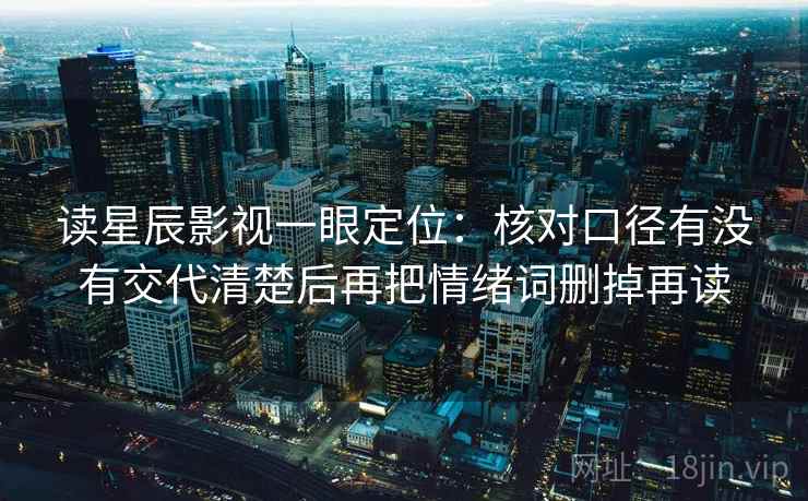读星辰影视一眼定位：核对口径有没有交代清楚后再把情绪词删掉再读