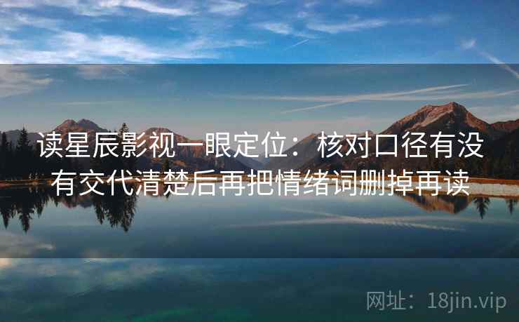 读星辰影视一眼定位：核对口径有没有交代清楚后再把情绪词删掉再读
